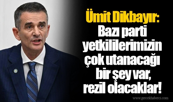 Ümit Dikbayır: Bazı parti yetkililerimizin çok utanacağı bir şey var, rezil olacaklar!