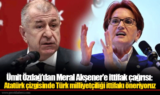 Ümit Özdağ'dan Meral Akşener'e ittifak çağrısı: Atatürk çizgisinde Türk milliyetçiliği ittifakı öneriyoruz