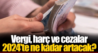 Vergi, harç ve cezalar 2024'te ne kadar artacak?