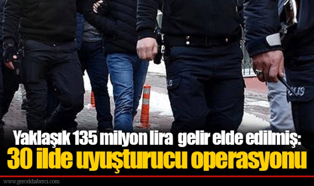 Yaklaşık 135 milyon lira  gelir elde edilmiş: 30 ilde uyuşturucu operasyonu