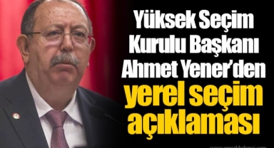Yüksek Seçim Kurulu Başkanı Ahmet Yener’den yerel seçim açıklaması