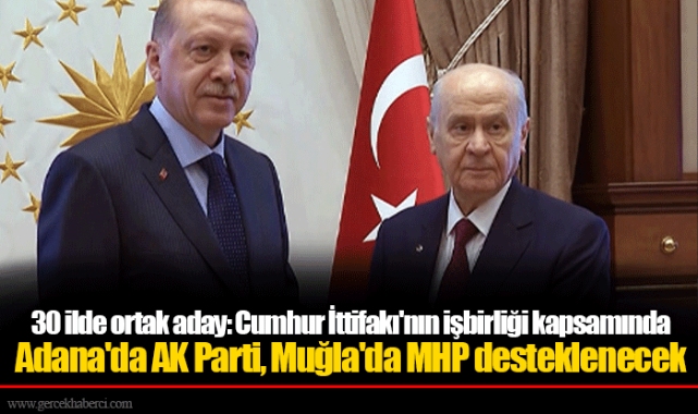 30 ilde ortak aday: Cumhur İttifakı'nın işbirliği kapsamında Adana'da AK Parti, Muğla'da MHP desteklenecek