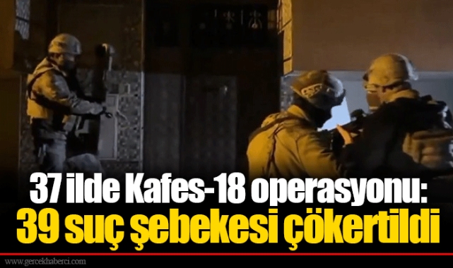 37 ilde Kafes-18 operasyonu: 39 suç şebekesi çökertildi