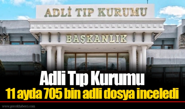 Adli Tıp Kurumu 11 ayda 705 bin adli dosya inceledi