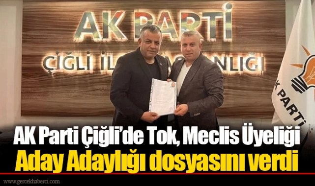 AK Parti Çiğli’de Tok, Meclis Üyeliği Aday Adaylığı dosyasını verdi