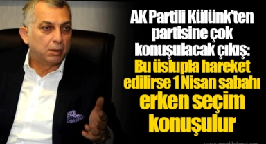 AK Partili Külünk'ten partisine çok konuşulacak çıkış: Bu üslupla hareket edilirse 1 Nisan sabahı erken seçim konuşulur