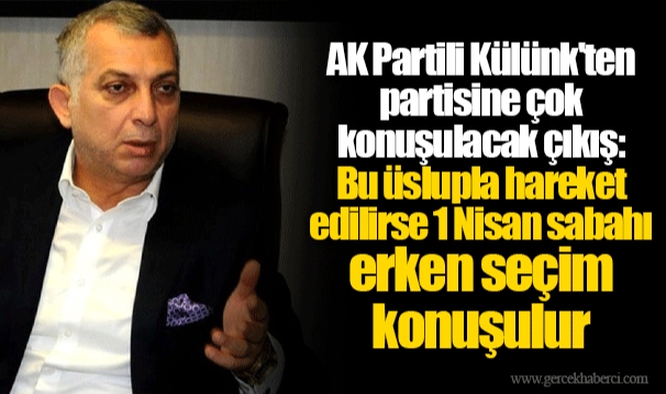 AK Partili Külünk'ten partisine çok konuşulacak çıkış: Bu üslupla hareket edilirse 1 Nisan sabahı erken seçim konuşulur
