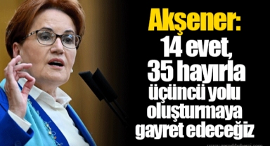 Akşener: 14 evet, 35 hayırla üçüncü yolu oluşturmaya gayret edeceğiz
