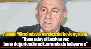 Alaattin Yüksel adaylık gerekçesini böyle açıkladı; "Bana aday ol baskısı var, bunu değerlendirmek zorunda da kalıyorum"