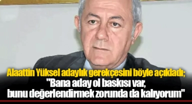 Alaattin Yüksel adaylık gerekçesini böyle açıkladı; "Bana aday ol baskısı var, bunu değerlendirmek zorunda da kalıyorum"