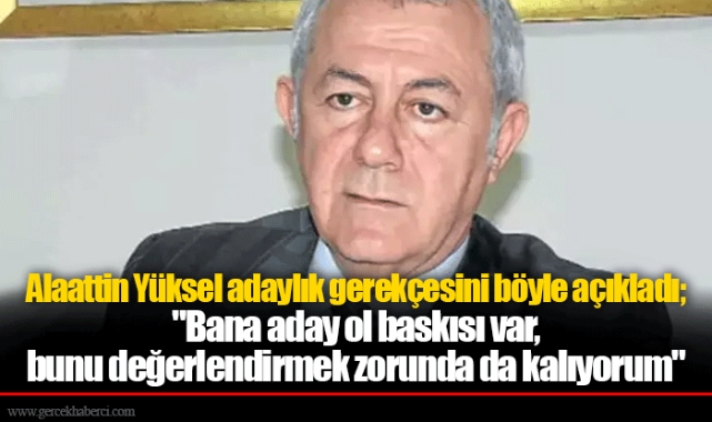 Alaattin Yüksel adaylık gerekçesini böyle açıkladı; "Bana aday ol baskısı var, bunu değerlendirmek zorunda da kalıyorum"