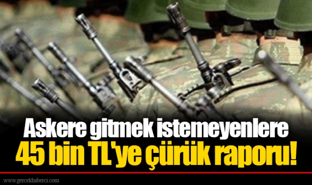 Askere gitmek istemeyenlere 45 bin TL'ye çürük raporu!
