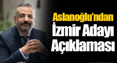 Aslanoğlu’ndan İzmir Adayı Açıklaması