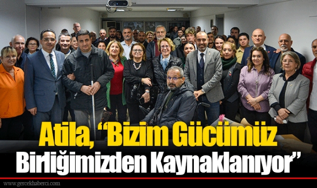 Atila, “Bizim Gücümüz Birliğimizden Kaynaklanıyor”