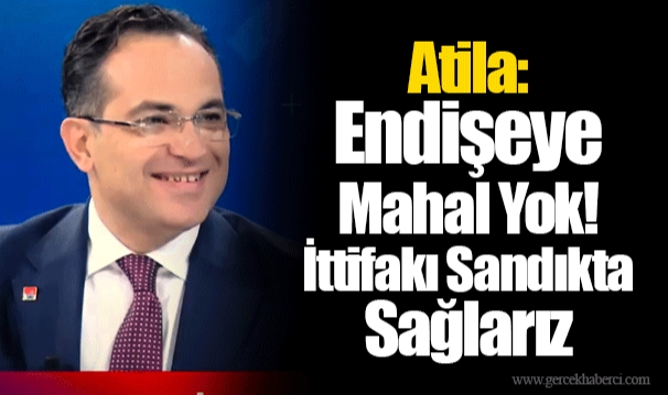 Atila: Endişeye Mahal Yok! İttifakı Sandıkta Sağlarız