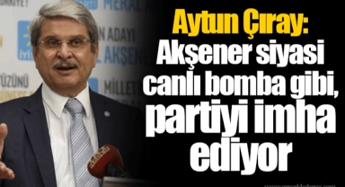 Aytun Çıray: Akşener siyasi canlı bomba gibi, partiyi imha ediyor