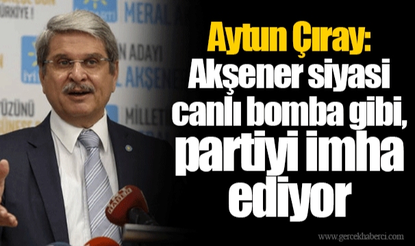 Aytun Çıray: Akşener siyasi canlı bomba gibi, partiyi imha ediyor