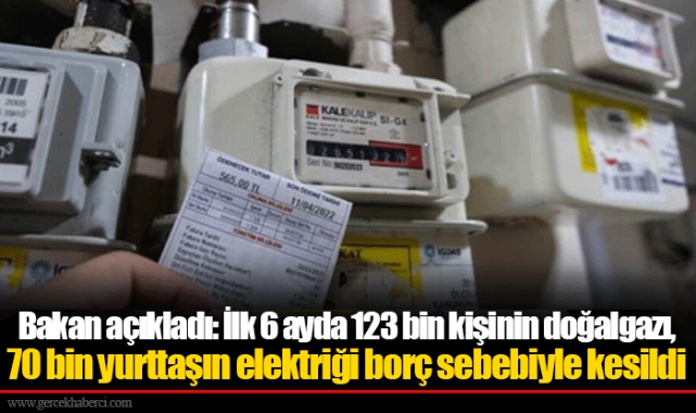 Bakan açıkladı: İlk 6 ayda 123 bin kişinin doğalgazı, 70 bin yurttaşın elektriği borç sebebiyle kesildi