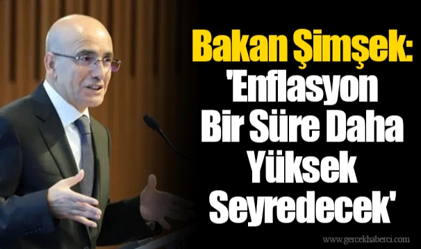 Bakan Şimşek: 'Enflasyon Bir Süre Daha Yüksek Seyredecek'