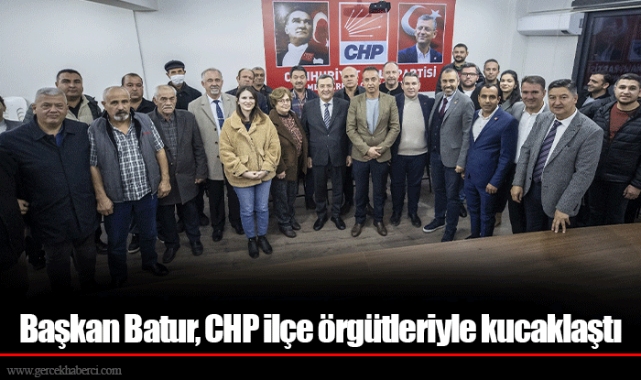 Başkan Batur, CHP ilçe örgütleriyle kucaklaştı