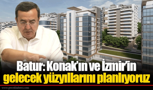 Batur: Konak’ın ve İzmir’in gelecek yüzyıllarını planlıyoruz