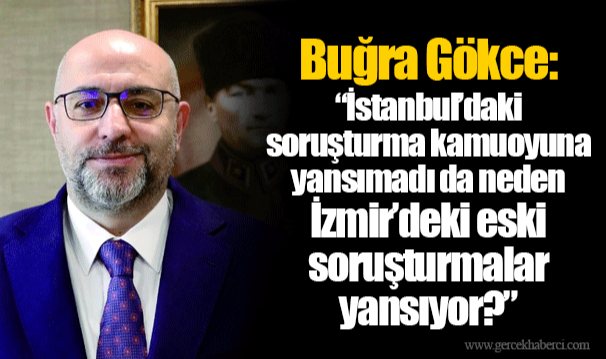 Buğra Gökce: “İstanbul’daki soruşturma kamuoyuna yansımadı da neden İzmir’deki eski soruşturmalar yansıyor?”