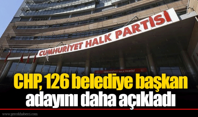 CHP, 126 belediye başkan adayını daha açıkladı