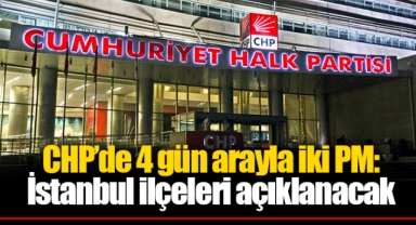 CHP’de 4 gün arayla iki PM: İstanbul ilçeleri açıklanacak