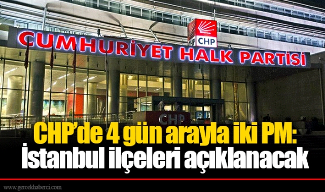 CHP’de 4 gün arayla iki PM: İstanbul ilçeleri açıklanacak