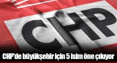CHP'de büyükşehir için 5 isim öne çıkıyor