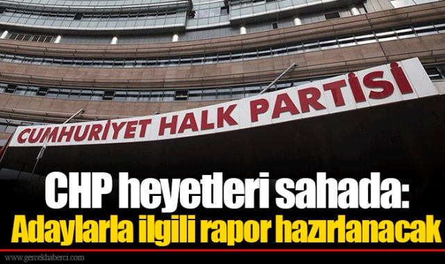 CHP heyetleri sahada: Adaylarla ilgili rapor hazırlanacak