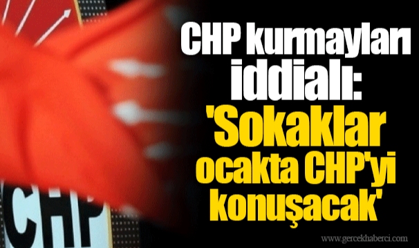 CHP kurmayları iddialı: 'Sokaklar ocakta CHP'yi konuşacak'