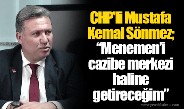 CHP'li Mustafa Kemal Sönmez; “Menemen’i cazibe merkezi haline getireceğim”