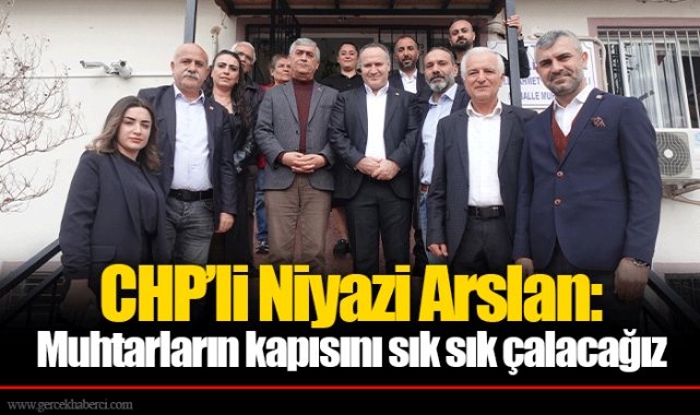 CHP’li Niyazi Arslan: Muhtarların kapısını sık sık çalacağız
