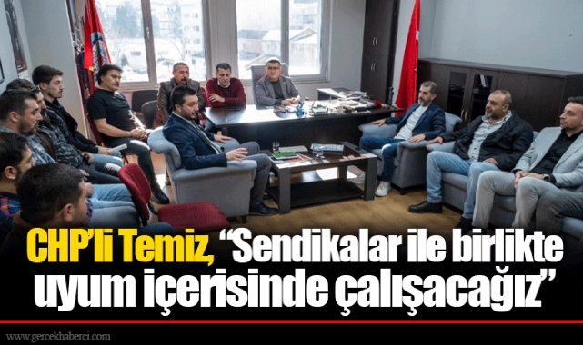CHP’li Temiz, “Sendikalar ile birlikte uyum içerisinde çalışacağız”