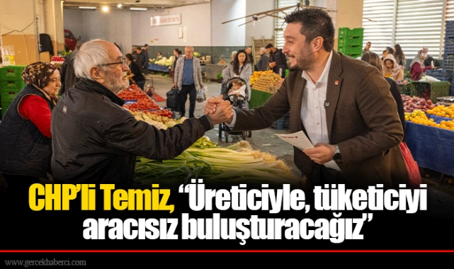 CHP’li Temiz, “Üreticiyle, tüketiciyi aracısız buluşturacağız”