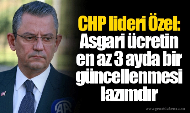 CHP lideri Özel: Asgari ücretin en az 3 ayda bir güncellenmesi lazımdır