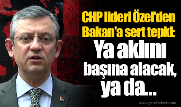 CHP lideri Özel'den Bakan'a sert tepki:  Ya aklını başına alacak, ya da...