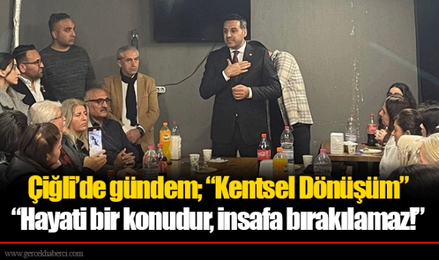 Çiğli’de gündem; “Kentsel Dönüşüm”  “Hayati bir konudur, insafa bırakılamaz!”