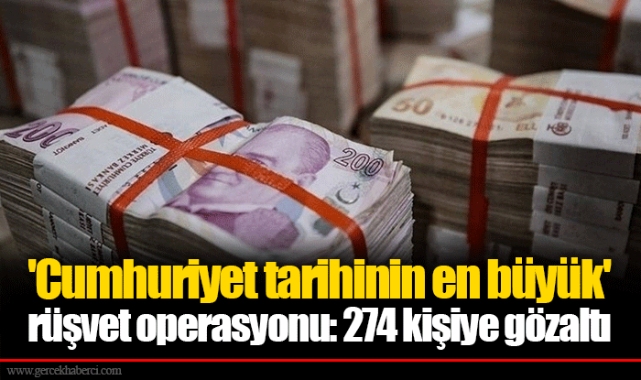 'Cumhuriyet tarihinin en büyük' rüşvet operasyonu: 274 kişiye gözaltı