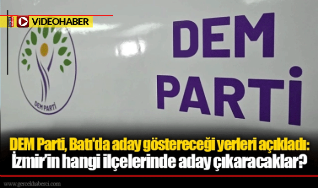 DEM Parti, Batı'da aday göstereceği yerleri açıkladı: İzmir'in hangi ilçelerinde aday çıkaracaklar?