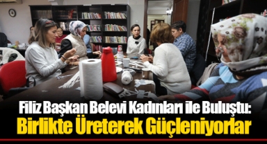 Filiz Başkan Belevi Kadınları ile Buluştu: Birlikte Üreterek Güçleniyorlar
