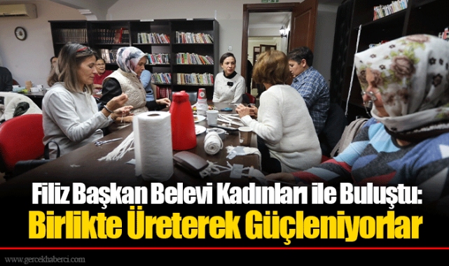 Filiz Başkan Belevi Kadınları ile Buluştu: Birlikte Üreterek Güçleniyorlar