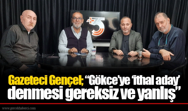 Gazeteci Gençel; “Gökce’ye ‘ithal aday’ denmesi gereksiz ve yanlış”