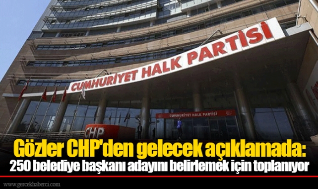 Gözler CHP'den gelecek açıklamada: 250 belediye başkanı adayını belirlemek için toplanıyor