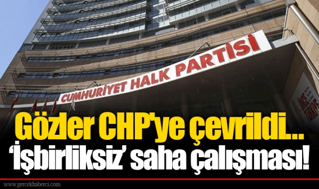 Gözler CHP'ye çevrildi... ‘İşbirliksiz’ saha çalışması!
