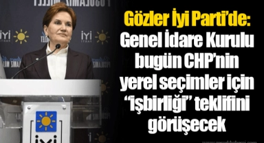 Gözler İyi Parti’de: Genel İdare Kurulu bugün CHP’nin yerel seçimler için “işbirliği” teklifini görüşecek