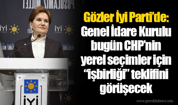 Gözler İyi Parti’de: Genel İdare Kurulu bugün CHP’nin yerel seçimler için “işbirliği” teklifini görüşecek