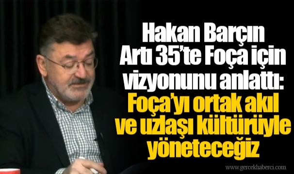 Hakan Barçın Artı 35’te Foça için vizyonunu anlattı: Foça’yı ortak akıl ve uzlaşı kültürüyle yöneteceğiz
