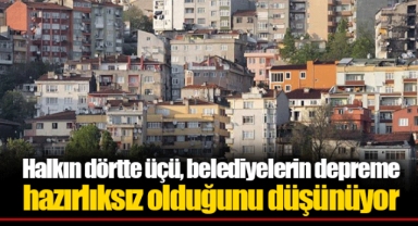 Halkın dörtte üçü, belediyelerin depreme hazırlıksız olduğunu düşünüyor
